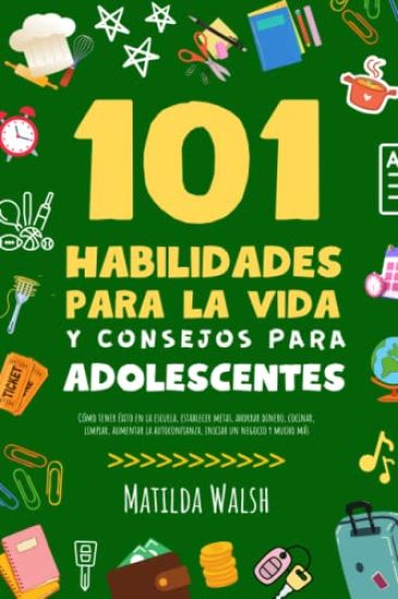 101 Habilidades Para la Vida y Consejos Para Adolescentes - Como tener exito en la escuela, establecer metas, ahorrar dinero, cocinar, limpiar, aumentar la autoconfianza, iniciar un negocio y mucho mas