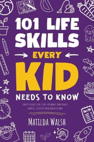 101 Life Skills Every Kid Needs to Know - How to set goals, cook, clean, save money, make friends, grow veg, succeed at school and much more.