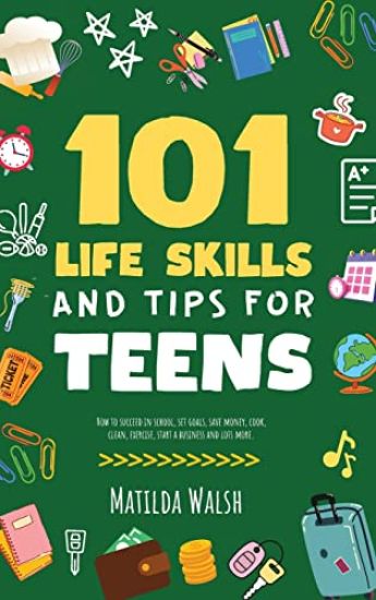 101 Life Skills and Tips for Teens - How to succeed in school, boost your self-confidence, set goals, save money, cook, clean, start a business and lots more.