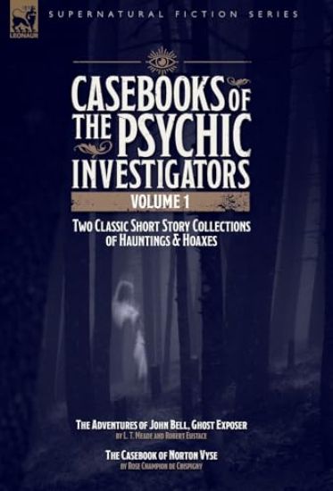 Casebooks of the Psychic Investigators Volume 1, Two Classic Short Story Collections of Hauntings and Hoaxes