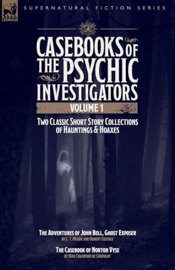 Casebooks of the Psychic Investigators Volume 1, Two Classic Short Story Collections of Hauntings and Hoaxes