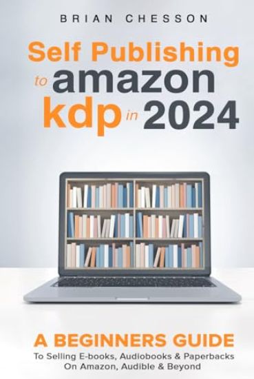 Self-Publishing to Amazon KDP in 2024 - A Beginner's Guide to Selling E-Books, Audiobooks & Paperbacks on Amazon, Audible & Beyond