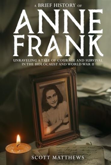 A Brief History of Anne Frank - Unravelling a Tale of Courage and Survival in the Holocaust and World War II