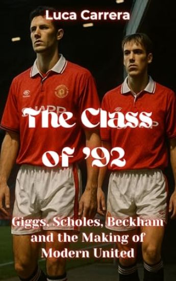 The Class of '92 - Giggs, Scholes, Beckham and the Making of Modern United