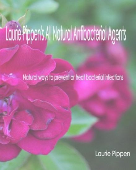 Laurie Pippen's All Natural Antibacterial Agents: Natural ways to prevent or treat bacterial infection