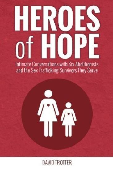 Heroes of Hope: Intimate Conversations with Six Abolitionists and the Sex Trafficking Survivors They Serve