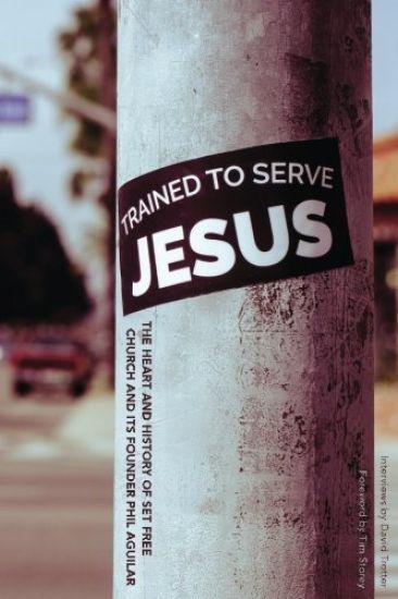 Trained To Serve Jesus: The Heart and History of Set Free Church and Its Founder Phil Aguilar