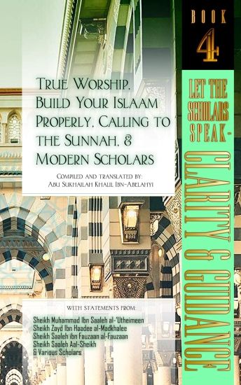 True Worship, Build Your Islaam Properly, Calling to the Sunnah, and Modern Scholars: Let The Scholars Speak - Clarity and Guidance (Book 4)