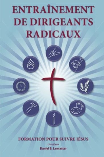 Training Radical Leaders - Leader - French Edition: A Manual to Facilitate Training Disciples in House Churches and Small Groups, Leading Towards a Ch