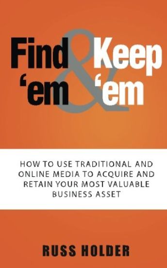 Find 'em & Keep 'em: How to Use Traditional and Online Media to Acquire and Retain Your Most Valuable Business Asset