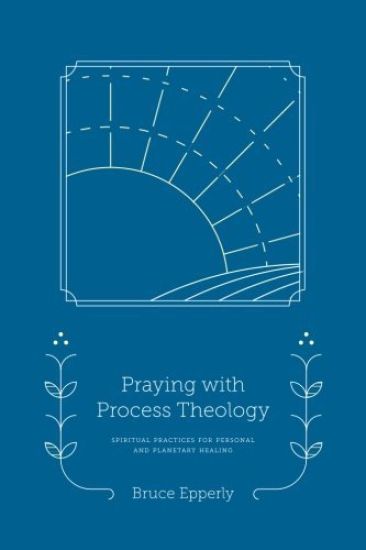 Praying with Process Theology: Spiritual Practices for Personal and Planetary Healing