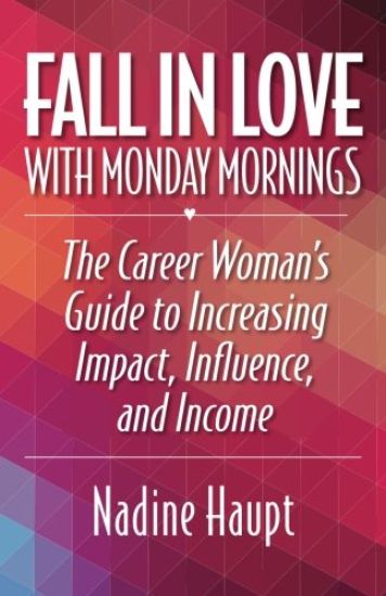 Fall in Love with Monday Mornings: The Career Woman's Guide to Increasing Impact, Influence, and Income