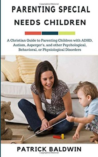 Parenting Special Needs Children: A Christian Guide to Parenting Children with ADHD, Autism, Asperger's, and other Psychological, Behavioral, or Physi