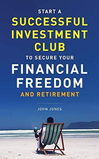 Start A Successful Investment Club to Secure Your Financial Freedom and Retirement: It's Time to Maximize Your Investment Potential and Do it NOW