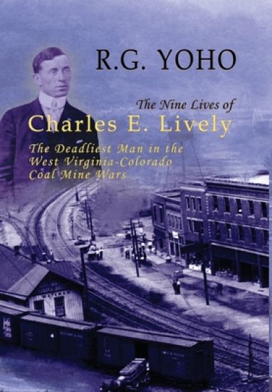 The Nine Lives of Charles E. Lively: The Deadliest Man in the West Virginia-Colorado Coal Mine Wars
