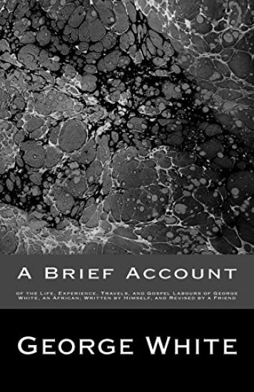 A Brief Account: of the Life, Experience, Travels, and Gospel Labours of George White, an African; Written by Himself, and Revised by a Friend