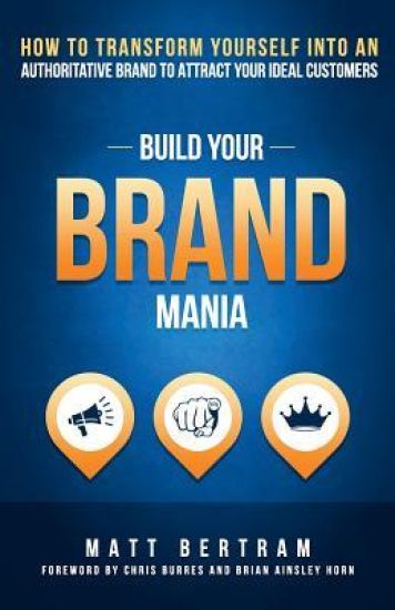 Build Your Brand Mania: How to Transform Yourself Into an Authoritative Brand That Will Attract Your Ideal Customers