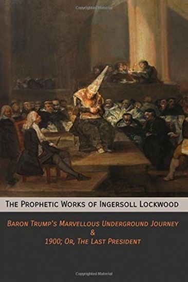 The Prophetic Works of Ingersoll Lockwood: Baron Trump's Marvellous Underground Journey & 1900; Or, The Last President