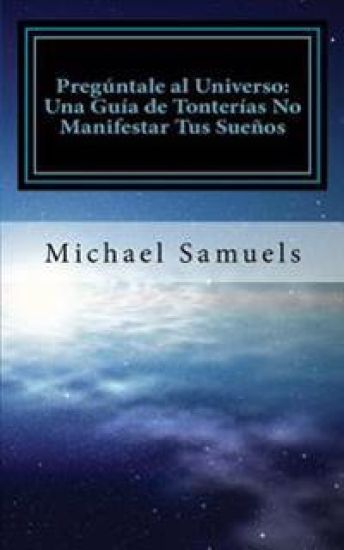 Pregúntale Al Universo: Una Guía de Tonterías No Manifestar Tus Sueños (Spanish Edition)