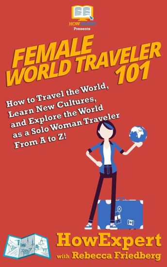 Female World Traveler 101: How to Travel the World, Learn New Cultures, and Explore the World as a Solo Woman Traveler From A to Z!