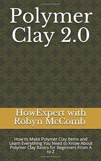 Polymer Clay 2.0: How to Make Polymer Clay Items and Learn Everything You Need to Know About Polymer Clay Basics for Beginners From A to