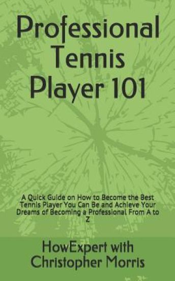 Professional Tennis Player 101: A Quick Guide on How to Become the Best Tennis Player You Can Be and Achieve Your Dreams of Becoming a Professional Fr