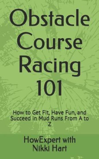 Obstacle Course Racing 101: How to Get Fit, Have Fun, and Succeed in Mud Runs From A to Z