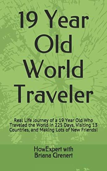 19 Year Old World Traveler: Real Life Journey of a 19 Year Old Who Traveled the World in 225 Days, Visiting 13 Countries, and Making Lots of New F