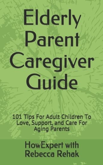 Elderly Parent Caregiver Guide: 101 Tips For Adult Children To Love, Support, and Care For Aging Parents