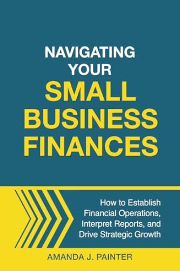 Navigating Your Small Business Finances: How to Establish Financial Operations, Interpret Reports, and Drive Strategic Growth
