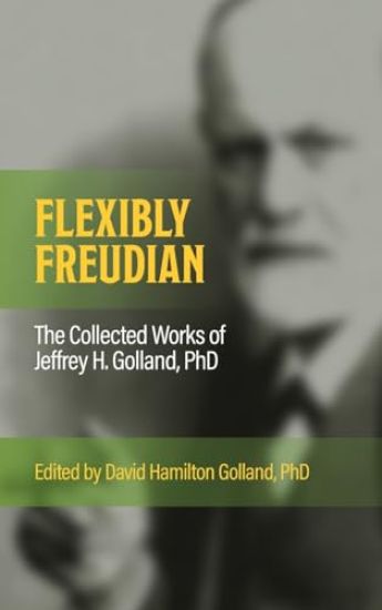 FLEXIBLY FREUDIAN The Collected Works of Jeffrey H. Golland, PhD