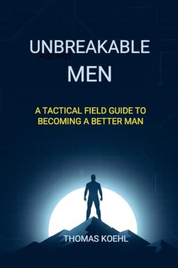 Unbreakable Men: A Tactical Field Guide to Becoming a Better Man