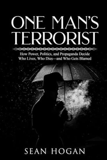 One Man's Terrorist: How Power, Politics, and Propaganda Decide Who Lives, Who Dies-and Who Gets Blamed