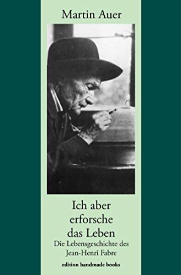 Ich aber erforsche das Leben. Die Lebensgeschichte des Jean-Henri Fabre