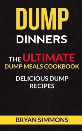 Dump Dinners: The Ultimate Dump Meals Cookbook Delicious Dump Recipes