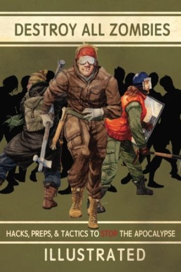 Destroy All Zombies: Illustrated Hacks, Preps, and Tactics to Stop the Apocalypse