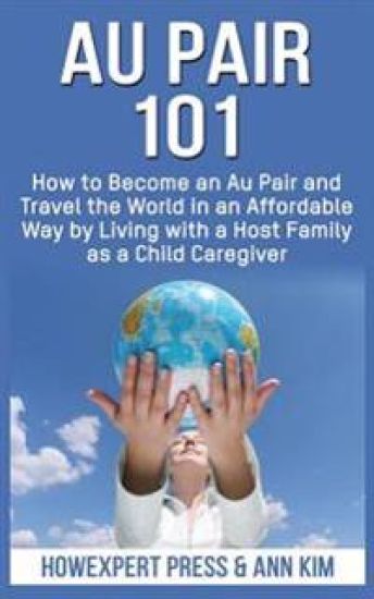 Au Pair 101: How to Become an Au Pair and Travel the World in an Affordable Way by Living with a Host Family as a Child Caregiver