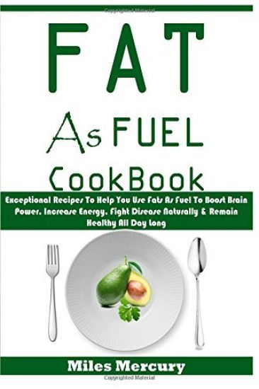 Fat As Fuel Cookbook: Exceptional Recipes To Help You Use Fats As Fuel To Boost Brain Power, Increase Energy, Fight Disease Naturally & Rema
