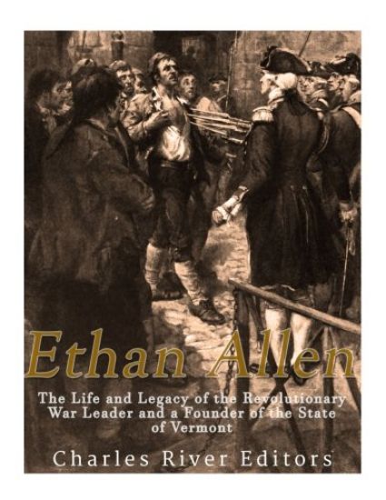 Ethan Allen: The Life and Legacy of the Revolutionary War Leader and a Founder of the State of Vermont