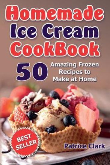 Homemade Ice Cream Cookbook: 50 Amazing Frozen Recipes to Make at Home (Ice Cream, Frozen Yogurt, Gelato, Granita)