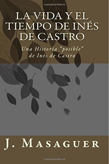 La vida y el tiempo de Inés de Castro: Una Historia "posible" de Inés de Castro