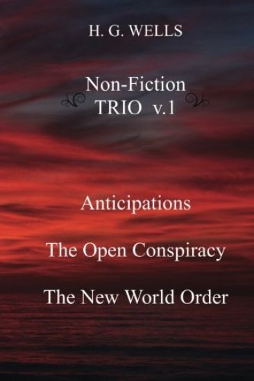 H. G. Wells Non-Fiction TRIO v.1: Anticipations, The Open Conspiracy, The New World Order