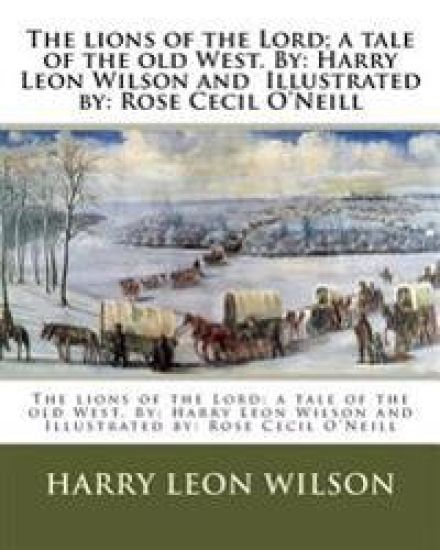 The lions of the Lord; a tale of the old West. By: Harry Leon Wilson and Illustrated by: Rose Cecil O'Neill