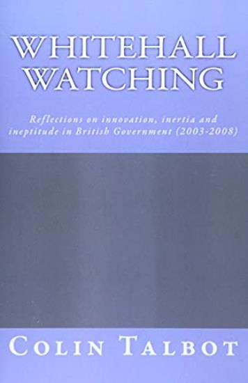 Whitehall Watching: - reflections on innovation, inertia and ineptitude in British government (2003-2008)