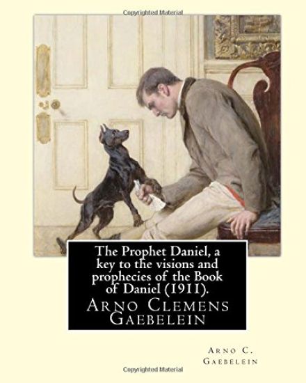 The Prophet Daniel, a key to the visions and prophecies of the Book of Daniel (1911). By: Arno C. Gaebelein: Arno Clemens Gaebelein (August 27, 1861 -