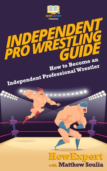 Independent Pro Wrestling Guide: How To Become an Independent Professional Wrestler