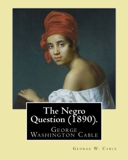The Negro Question (1890). By: George W. Cable: George Washington Cable (October 12, 1844 - January 31, 1925) was an American novelist notable for th