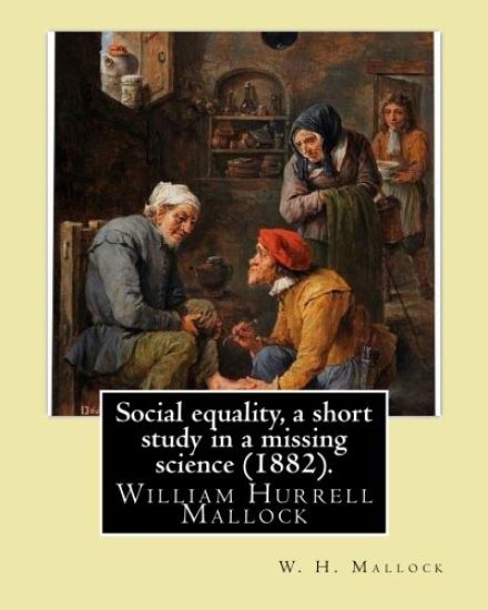 Social equality, a short study in a missing science (1882). By: W. H. Mallock: William Hurrell Mallock (7 February 1849 - 2 April 1923) was an English