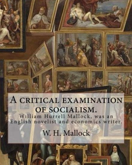 A critical examination of socialism. By: W. H. (William Hurrell) Mallock: William Hurrell Mallock (7 February 1849 - 2 April 1923) was an English nove