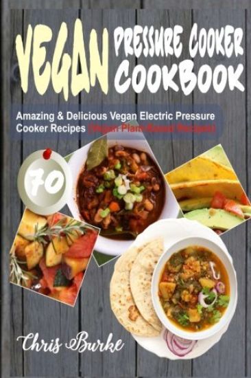 Vegan Pressure Cooker Cookbook: 70 Amazing & Delicious Vegan Electric Pressure Cooker Recipes (Vegan Plant-Based Recipes)